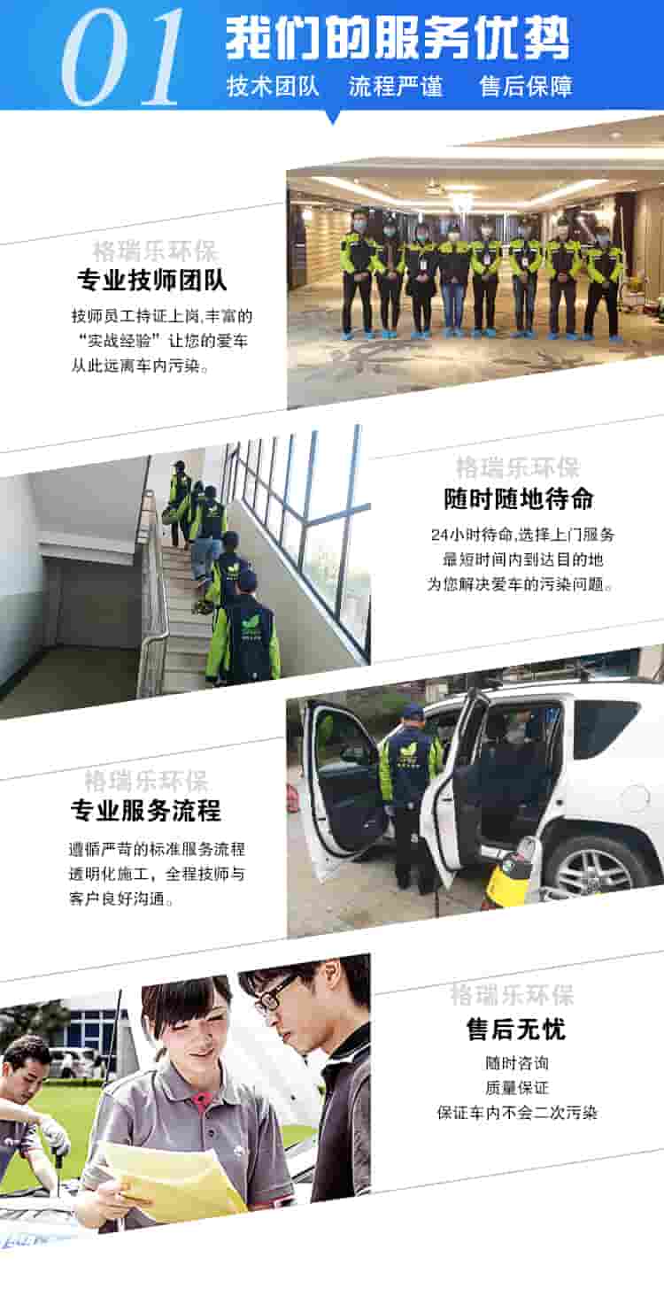 01我們的服務(wù)優(yōu)勢，技術(shù)團(tuán)隊，流程嚴(yán)謹(jǐn)，售后保障，格瑞樂專業(yè)技術(shù)團(tuán)隊，格瑞樂技術(shù)員工持證上崗，讓您的愛車遠(yuǎn)離空氣污染。格瑞樂環(huán)保24小時待命，選擇上門最短時間內(nèi)到達(dá)目的地，為您解決愛車的空氣污染問題。專業(yè)服務(wù)流程，遵循苛刻的標(biāo)準(zhǔn)服務(wù)，透明化施工，全程技師與客戶良好交流。售后無憂：隨時咨詢，質(zhì)量保障，保證車內(nèi)不會二次污染。 